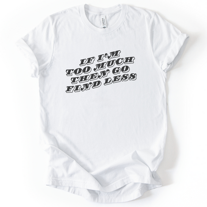 If I'm Too Much, Then Go Find Less T-Shirt