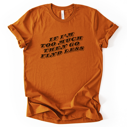 If I'm Too Much, Then Go Find Less T-Shirt